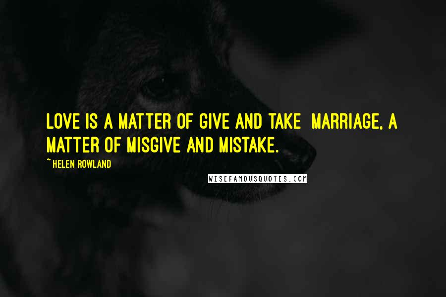 Helen Rowland Quotes: Love is a matter of give and take marriage, a matter of misgive and mistake.