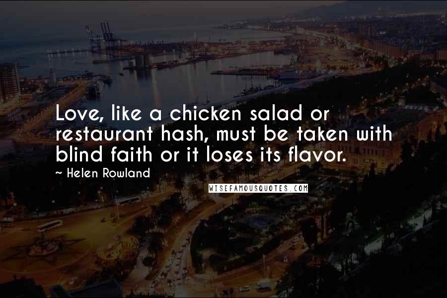 Helen Rowland Quotes: Love, like a chicken salad or restaurant hash, must be taken with blind faith or it loses its flavor.