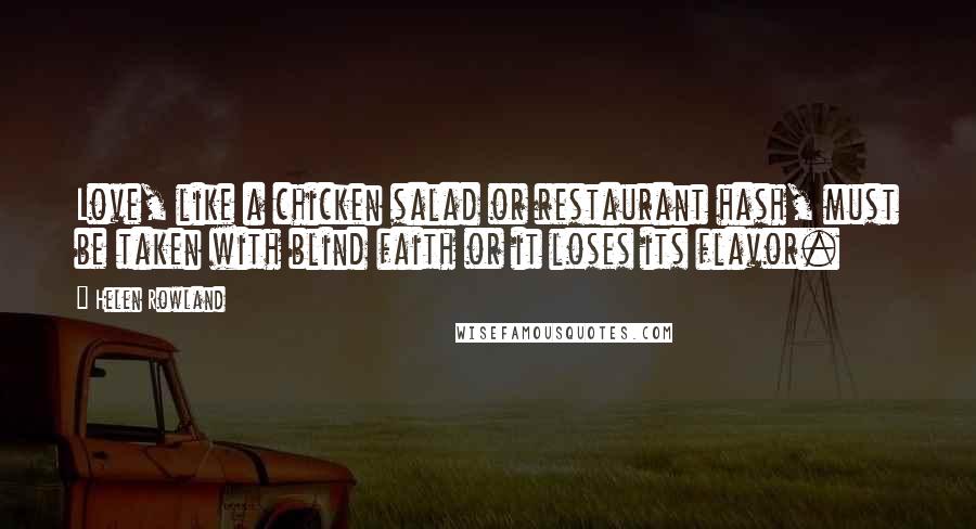 Helen Rowland Quotes: Love, like a chicken salad or restaurant hash, must be taken with blind faith or it loses its flavor.