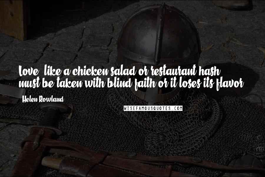 Helen Rowland Quotes: Love, like a chicken salad or restaurant hash, must be taken with blind faith or it loses its flavor.