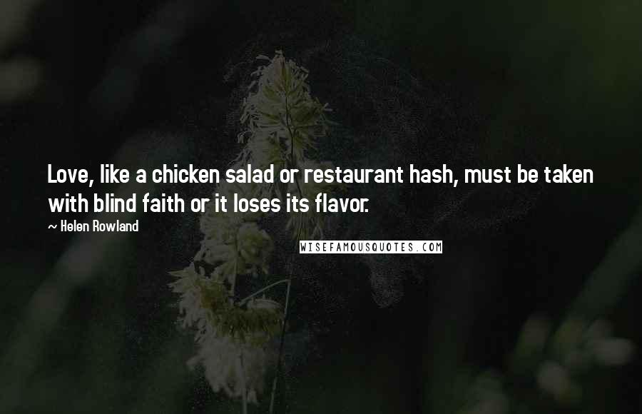 Helen Rowland Quotes: Love, like a chicken salad or restaurant hash, must be taken with blind faith or it loses its flavor.