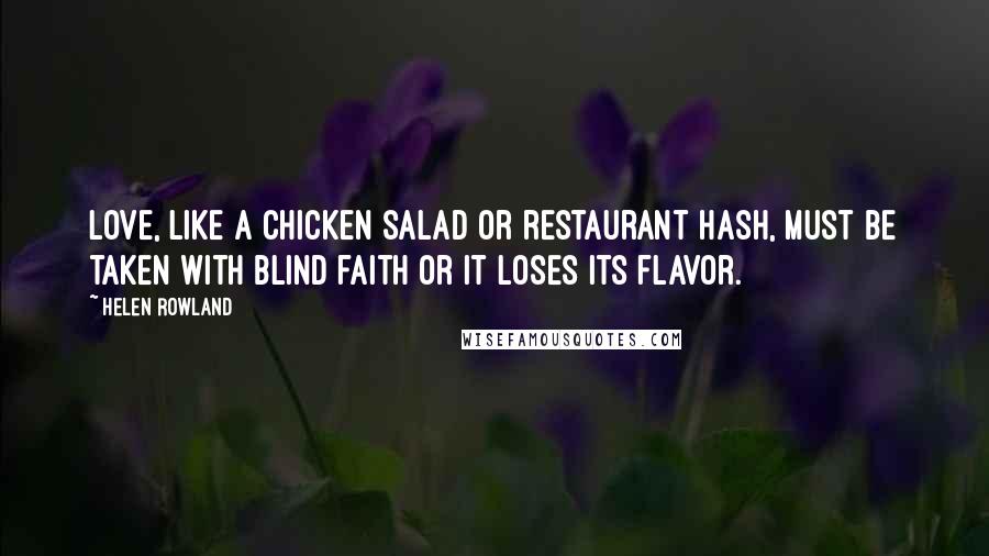 Helen Rowland Quotes: Love, like a chicken salad or restaurant hash, must be taken with blind faith or it loses its flavor.