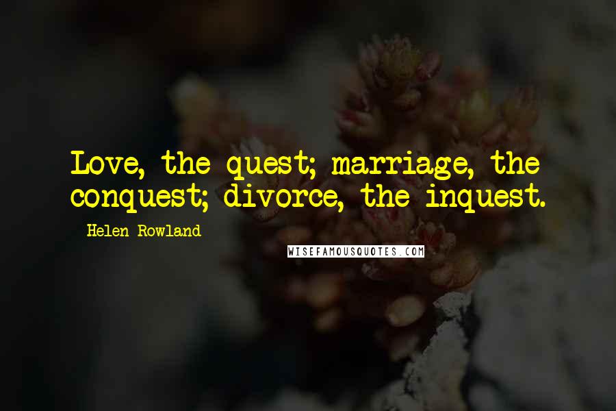 Helen Rowland Quotes: Love, the quest; marriage, the conquest; divorce, the inquest.