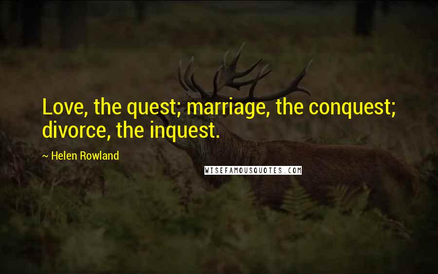 Helen Rowland Quotes: Love, the quest; marriage, the conquest; divorce, the inquest.