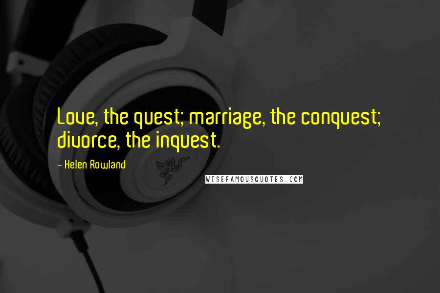 Helen Rowland Quotes: Love, the quest; marriage, the conquest; divorce, the inquest.