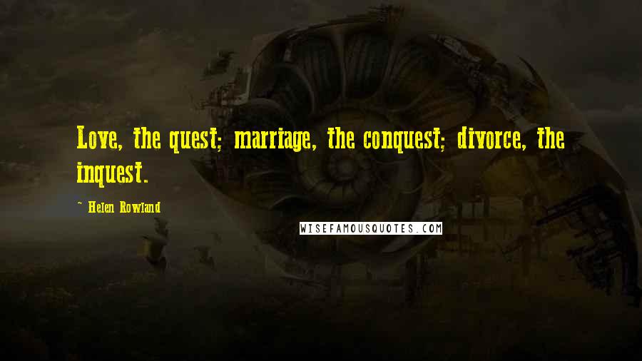 Helen Rowland Quotes: Love, the quest; marriage, the conquest; divorce, the inquest.