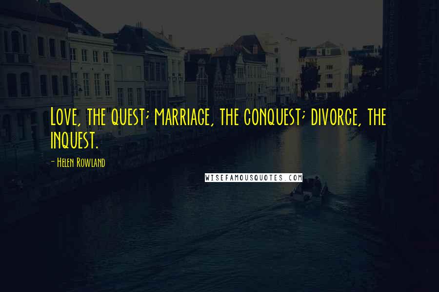 Helen Rowland Quotes: Love, the quest; marriage, the conquest; divorce, the inquest.