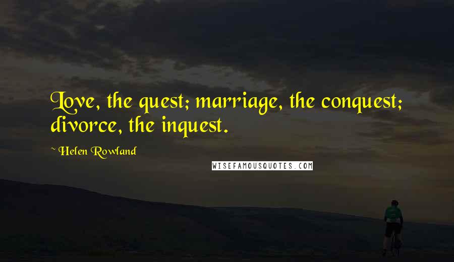 Helen Rowland Quotes: Love, the quest; marriage, the conquest; divorce, the inquest.