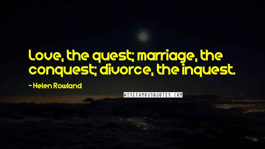 Helen Rowland Quotes: Love, the quest; marriage, the conquest; divorce, the inquest.