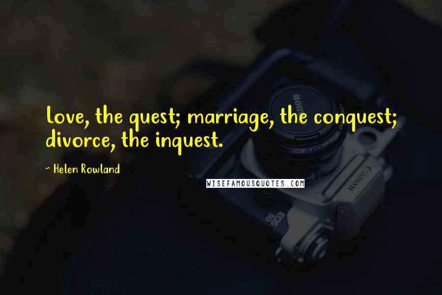 Helen Rowland Quotes: Love, the quest; marriage, the conquest; divorce, the inquest.