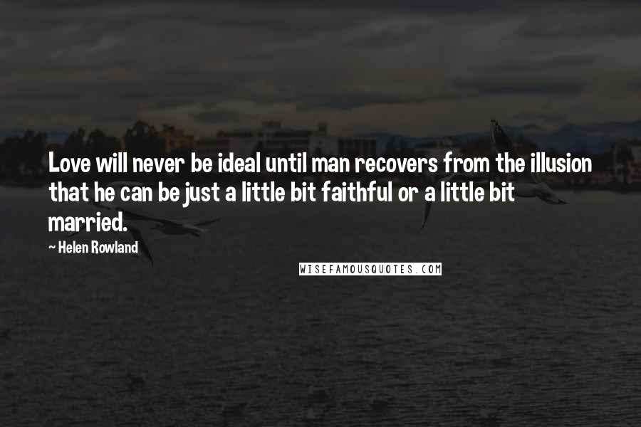 Helen Rowland Quotes: Love will never be ideal until man recovers from the illusion that he can be just a little bit faithful or a little bit married.