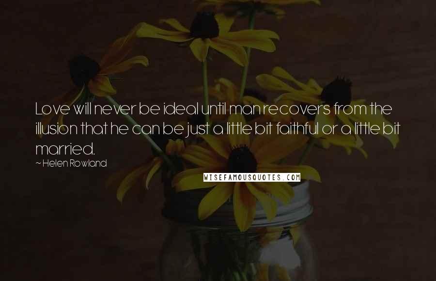 Helen Rowland Quotes: Love will never be ideal until man recovers from the illusion that he can be just a little bit faithful or a little bit married.
