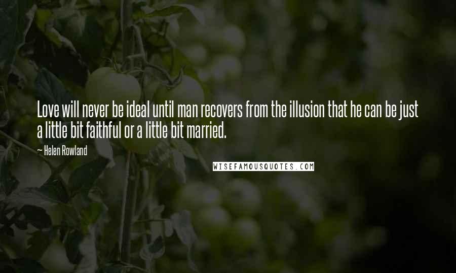 Helen Rowland Quotes: Love will never be ideal until man recovers from the illusion that he can be just a little bit faithful or a little bit married.