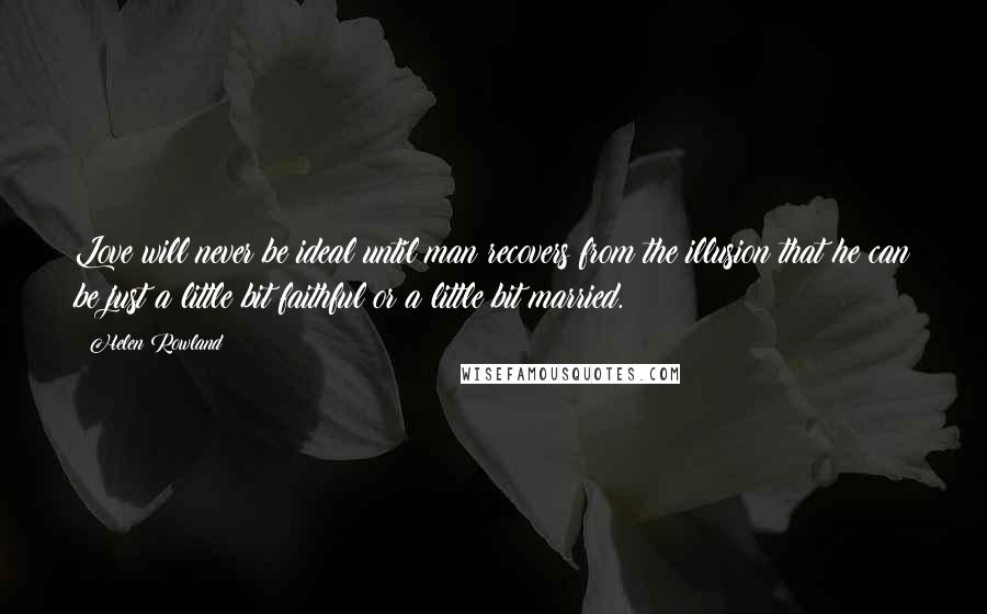 Helen Rowland Quotes: Love will never be ideal until man recovers from the illusion that he can be just a little bit faithful or a little bit married.