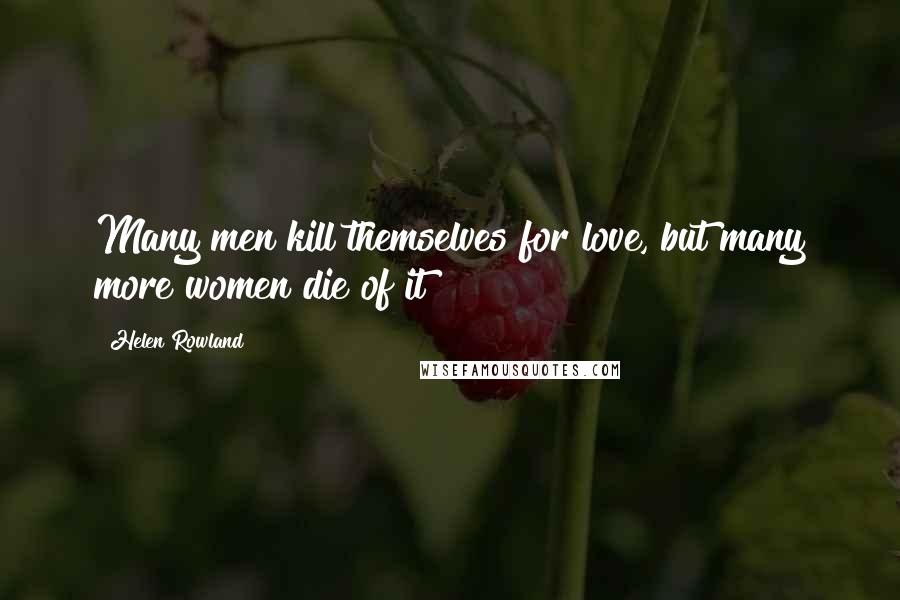 Helen Rowland Quotes: Many men kill themselves for love, but many more women die of it