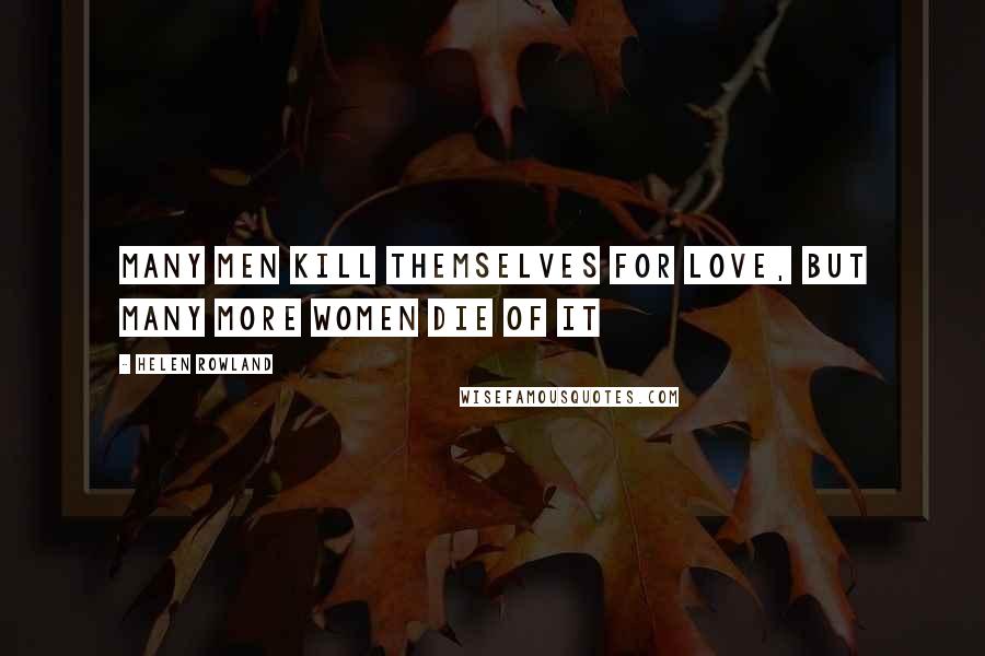 Helen Rowland Quotes: Many men kill themselves for love, but many more women die of it