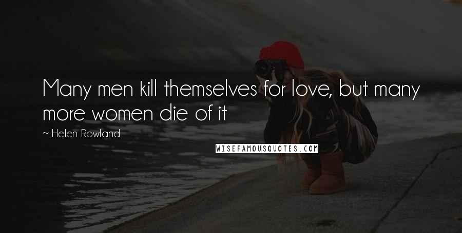 Helen Rowland Quotes: Many men kill themselves for love, but many more women die of it
