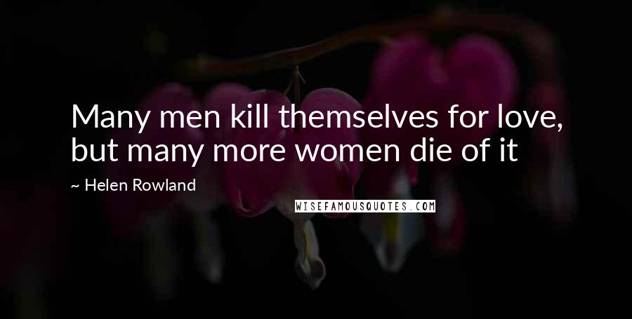 Helen Rowland Quotes: Many men kill themselves for love, but many more women die of it