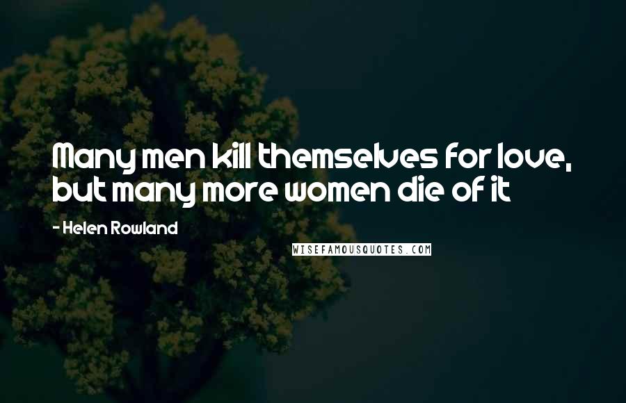 Helen Rowland Quotes: Many men kill themselves for love, but many more women die of it