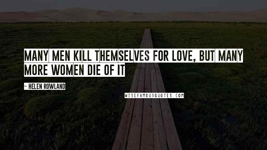 Helen Rowland Quotes: Many men kill themselves for love, but many more women die of it