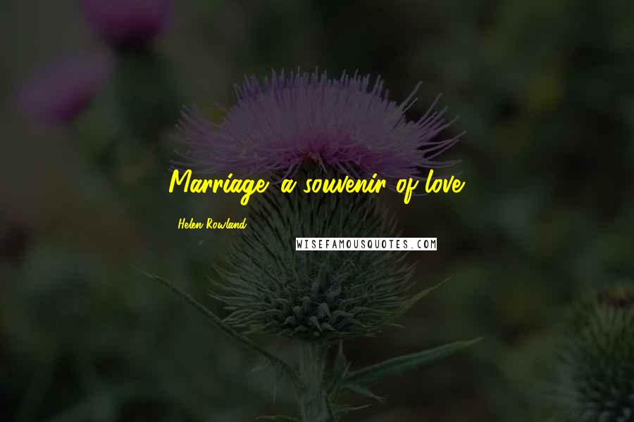 Helen Rowland Quotes: Marriage: a souvenir of love.