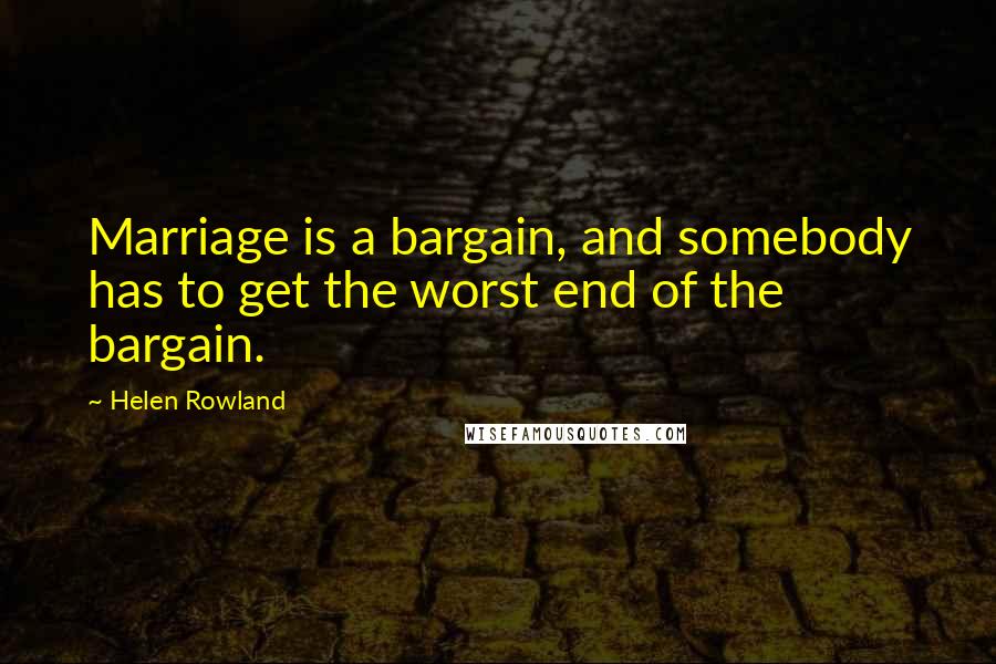 Helen Rowland Quotes: Marriage is a bargain, and somebody has to get the worst end of the bargain.