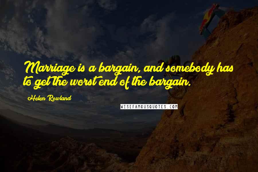 Helen Rowland Quotes: Marriage is a bargain, and somebody has to get the worst end of the bargain.