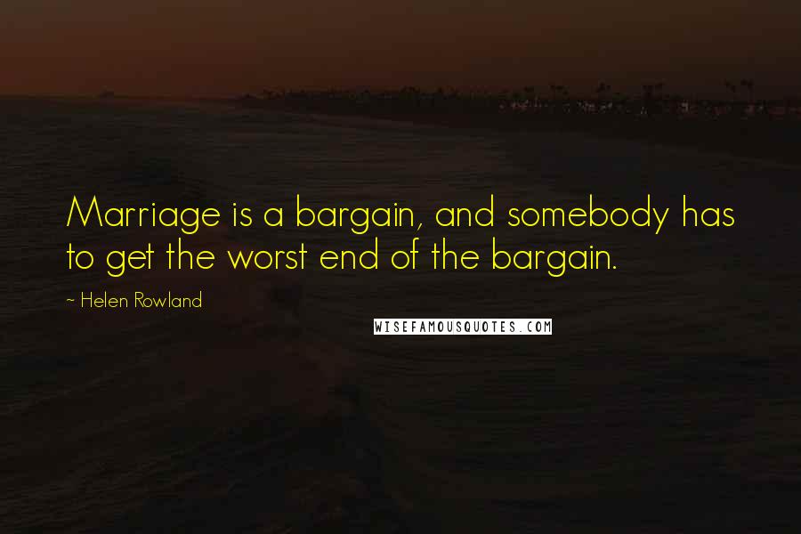 Helen Rowland Quotes: Marriage is a bargain, and somebody has to get the worst end of the bargain.