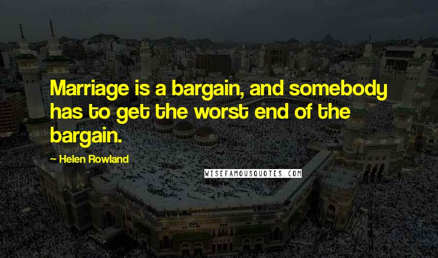 Helen Rowland Quotes: Marriage is a bargain, and somebody has to get the worst end of the bargain.