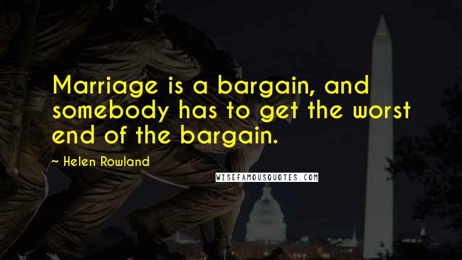 Helen Rowland Quotes: Marriage is a bargain, and somebody has to get the worst end of the bargain.