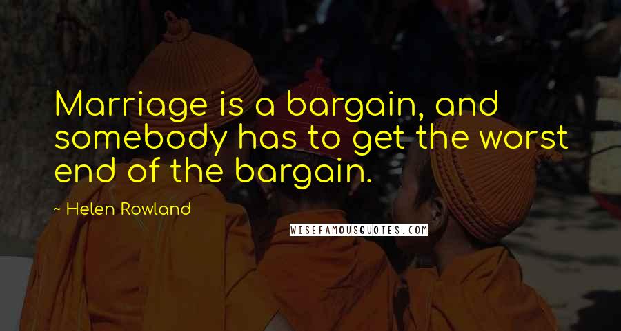 Helen Rowland Quotes: Marriage is a bargain, and somebody has to get the worst end of the bargain.