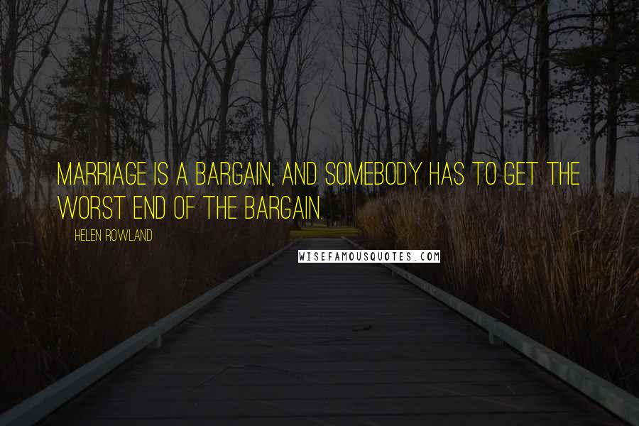 Helen Rowland Quotes: Marriage is a bargain, and somebody has to get the worst end of the bargain.