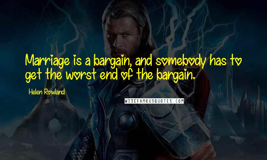 Helen Rowland Quotes: Marriage is a bargain, and somebody has to get the worst end of the bargain.