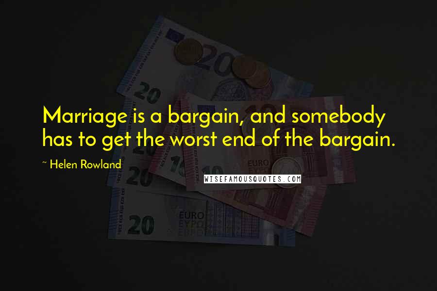 Helen Rowland Quotes: Marriage is a bargain, and somebody has to get the worst end of the bargain.