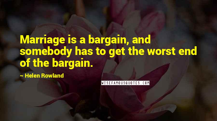 Helen Rowland Quotes: Marriage is a bargain, and somebody has to get the worst end of the bargain.