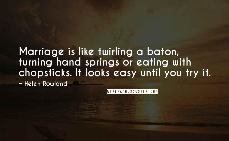 Helen Rowland Quotes: Marriage is like twirling a baton, turning hand springs or eating with chopsticks. It looks easy until you try it.