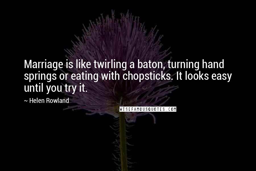 Helen Rowland Quotes: Marriage is like twirling a baton, turning hand springs or eating with chopsticks. It looks easy until you try it.