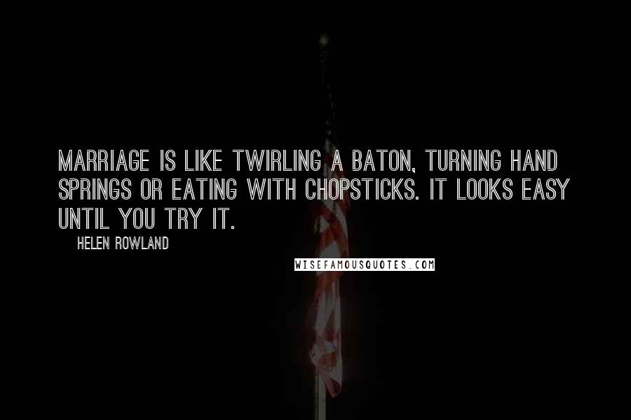 Helen Rowland Quotes: Marriage is like twirling a baton, turning hand springs or eating with chopsticks. It looks easy until you try it.