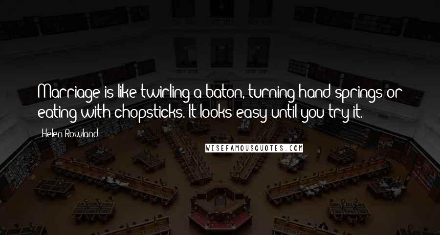 Helen Rowland Quotes: Marriage is like twirling a baton, turning hand springs or eating with chopsticks. It looks easy until you try it.