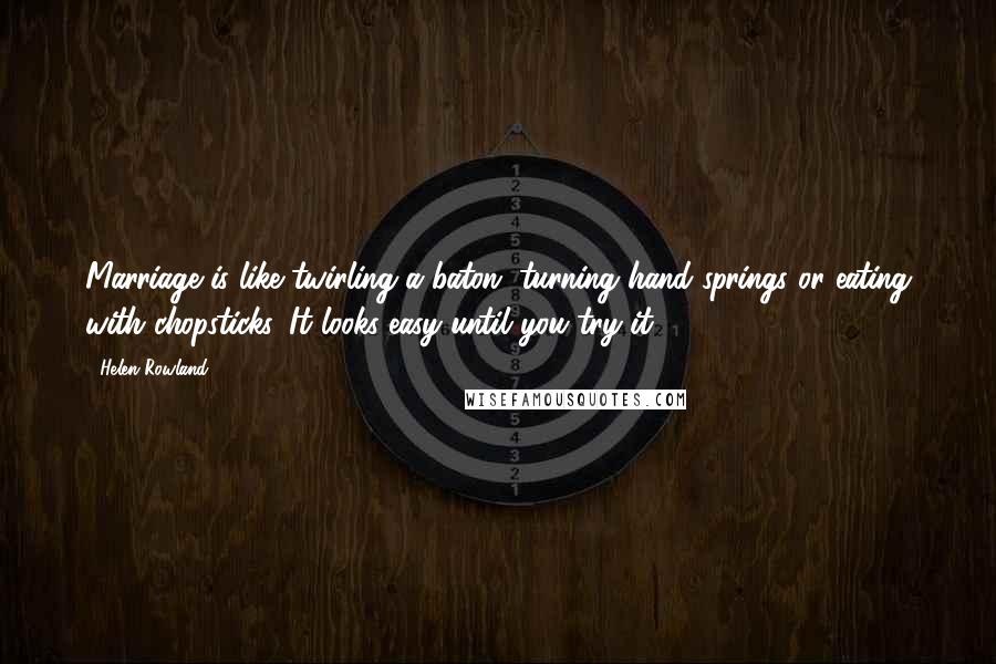 Helen Rowland Quotes: Marriage is like twirling a baton, turning hand springs or eating with chopsticks. It looks easy until you try it.