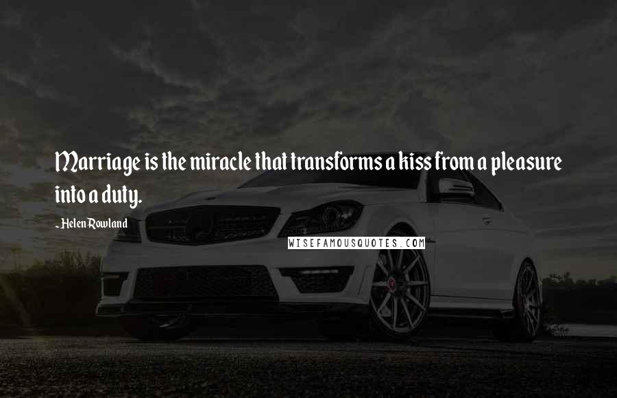 Helen Rowland Quotes: Marriage is the miracle that transforms a kiss from a pleasure into a duty.
