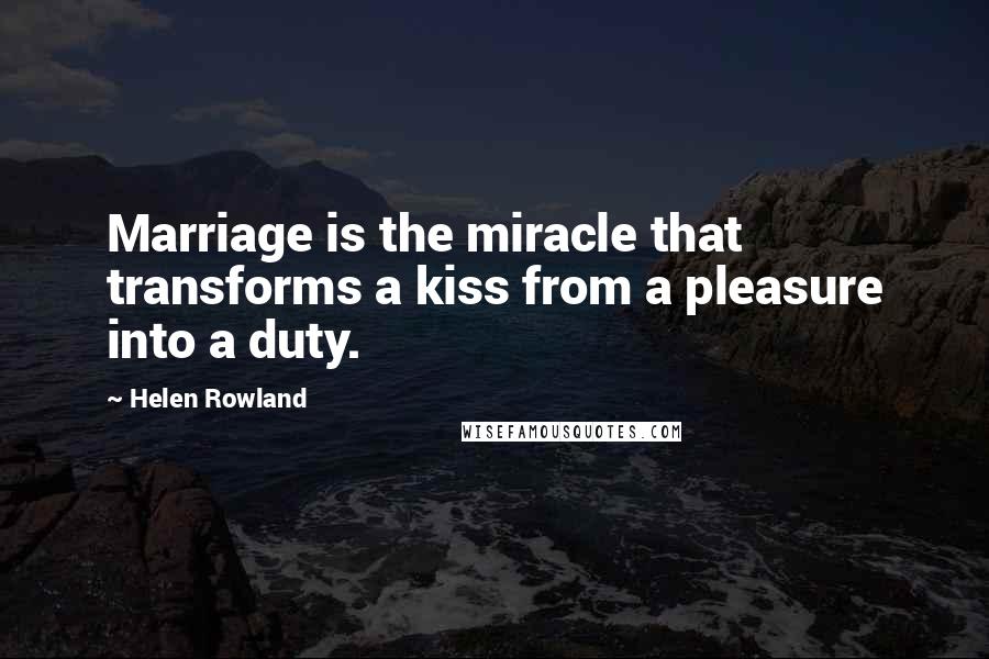 Helen Rowland Quotes: Marriage is the miracle that transforms a kiss from a pleasure into a duty.