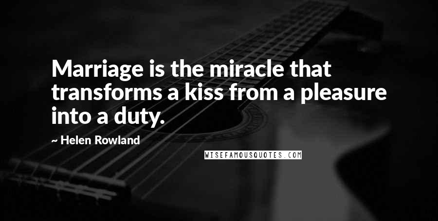 Helen Rowland Quotes: Marriage is the miracle that transforms a kiss from a pleasure into a duty.