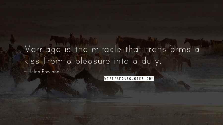 Helen Rowland Quotes: Marriage is the miracle that transforms a kiss from a pleasure into a duty.