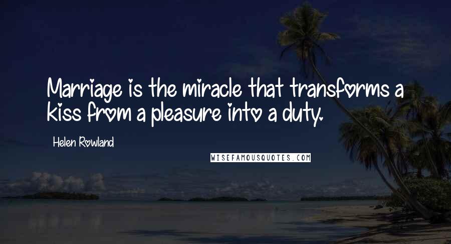 Helen Rowland Quotes: Marriage is the miracle that transforms a kiss from a pleasure into a duty.