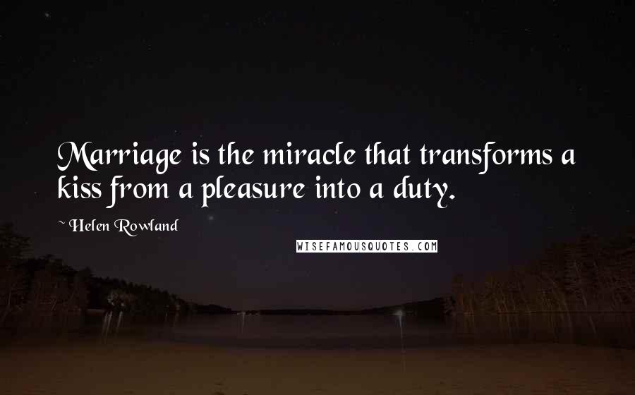 Helen Rowland Quotes: Marriage is the miracle that transforms a kiss from a pleasure into a duty.