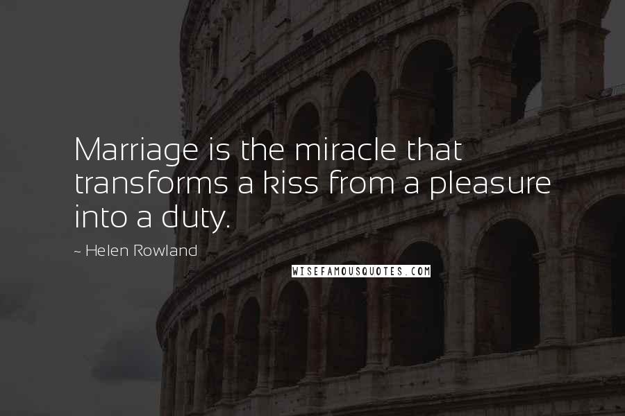 Helen Rowland Quotes: Marriage is the miracle that transforms a kiss from a pleasure into a duty.