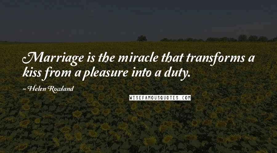 Helen Rowland Quotes: Marriage is the miracle that transforms a kiss from a pleasure into a duty.