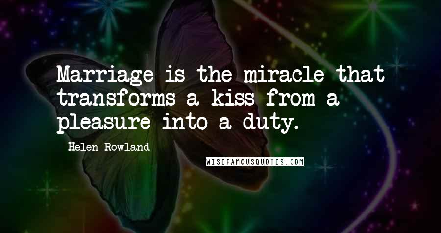 Helen Rowland Quotes: Marriage is the miracle that transforms a kiss from a pleasure into a duty.