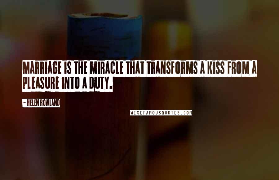 Helen Rowland Quotes: Marriage is the miracle that transforms a kiss from a pleasure into a duty.